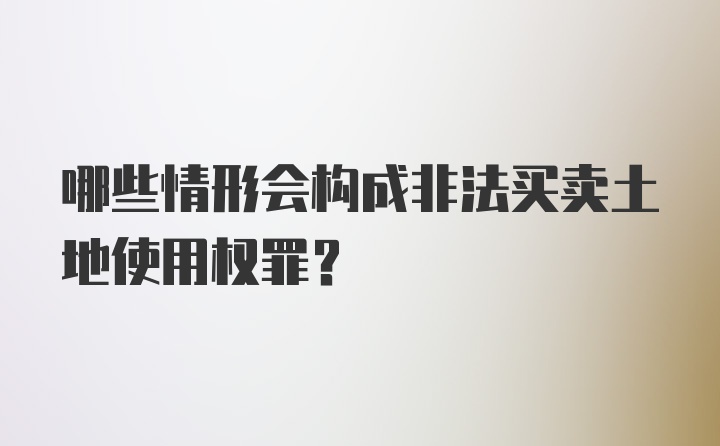 哪些情形会构成非法买卖土地使用权罪？