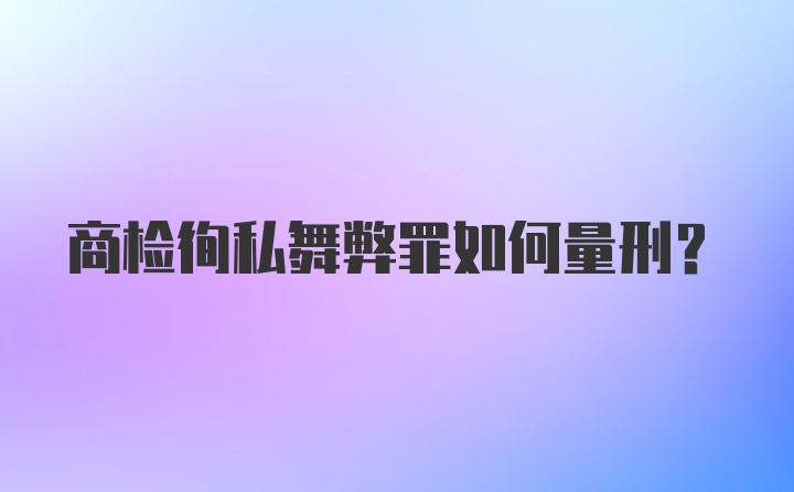 商检徇私舞弊罪如何量刑？