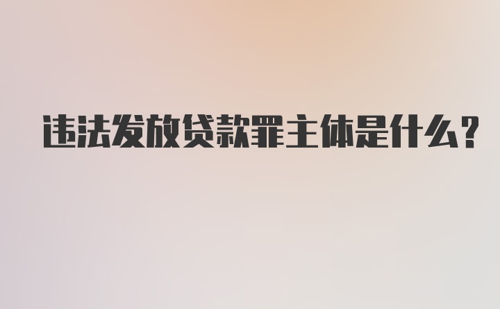 违法发放贷款罪主体是什么？