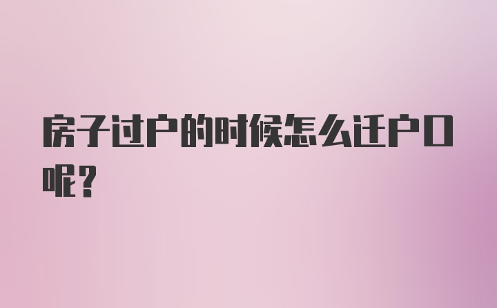 房子过户的时候怎么迁户口呢？