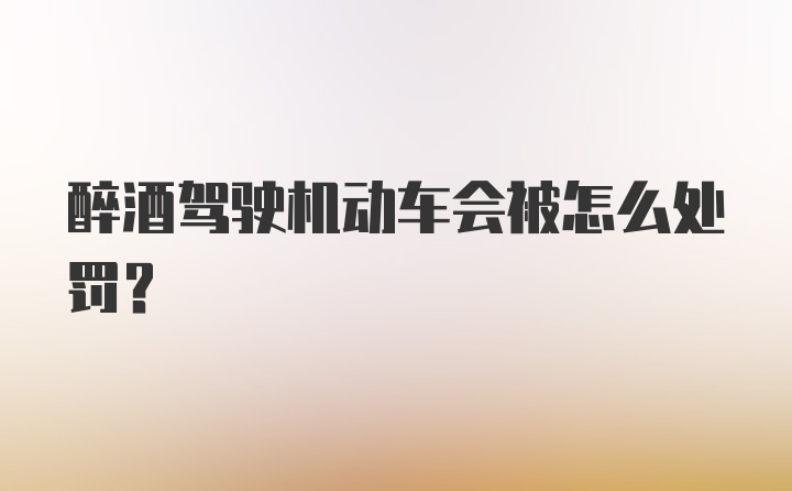 醉酒驾驶机动车会被怎么处罚？