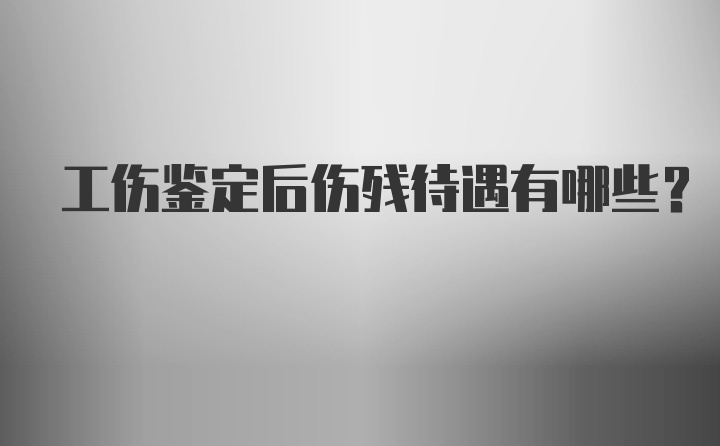 工伤鉴定后伤残待遇有哪些？