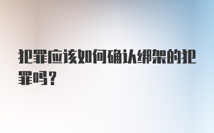 犯罪应该如何确认绑架的犯罪吗？