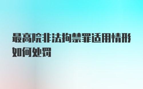 最高院非法拘禁罪适用情形如何处罚