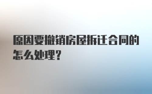 原因要撤销房屋拆迁合同的怎么处理？