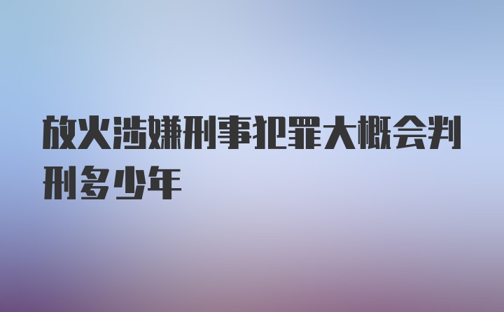 放火涉嫌刑事犯罪大概会判刑多少年