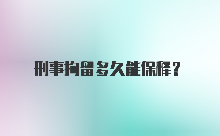 刑事拘留多久能保释?