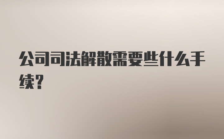 公司司法解散需要些什么手续?