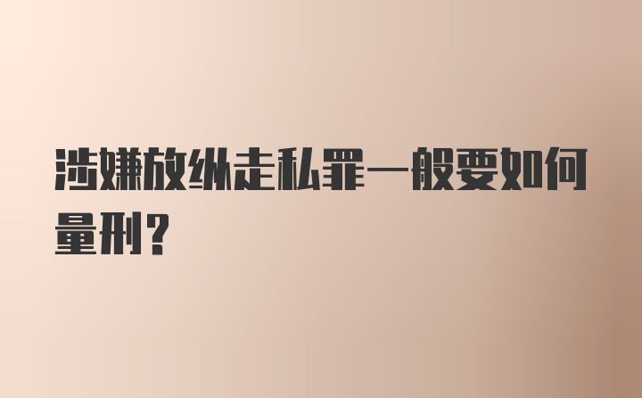 涉嫌放纵走私罪一般要如何量刑？