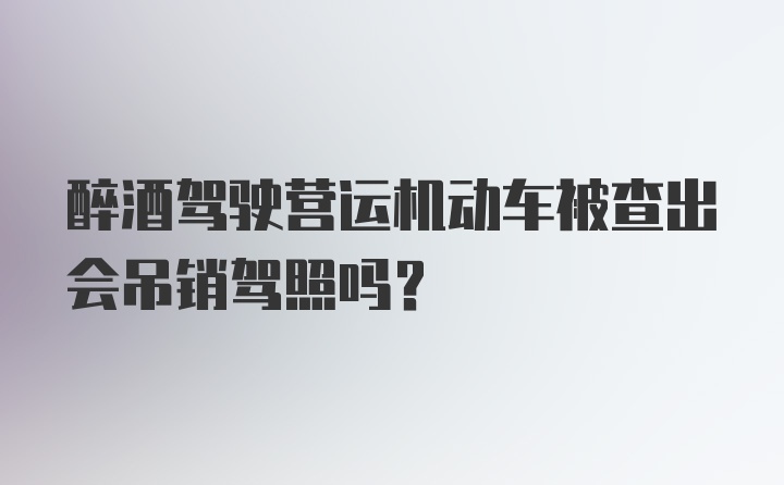 醉酒驾驶营运机动车被查出会吊销驾照吗？