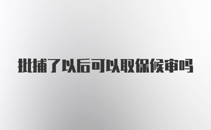 批捕了以后可以取保候审吗