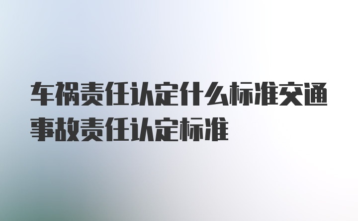 车祸责任认定什么标准交通事故责任认定标准