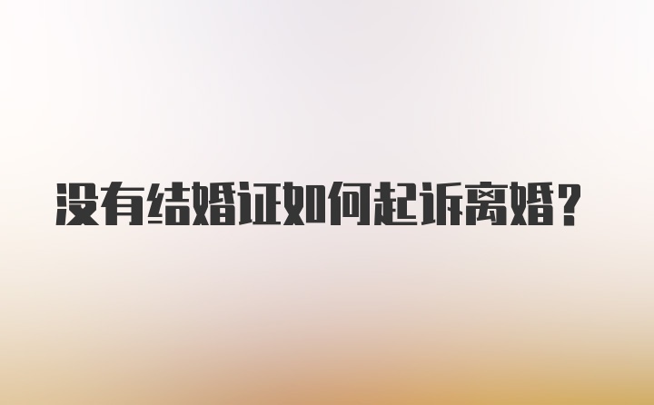 没有结婚证如何起诉离婚？