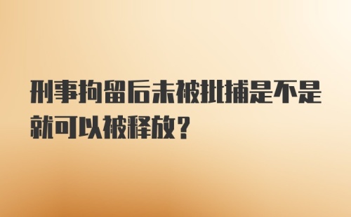 刑事拘留后未被批捕是不是就可以被释放？