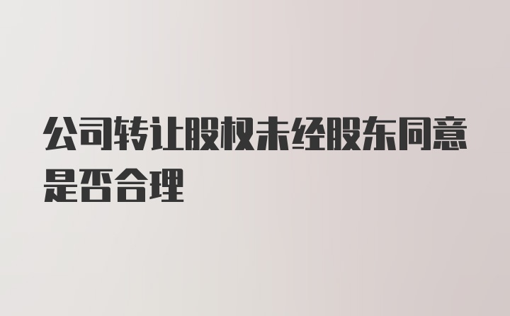 公司转让股权未经股东同意是否合理