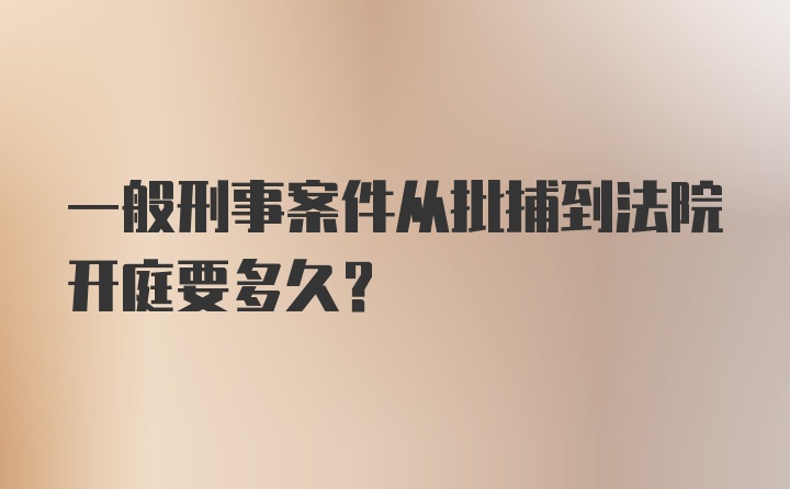 一般刑事案件从批捕到法院开庭要多久？