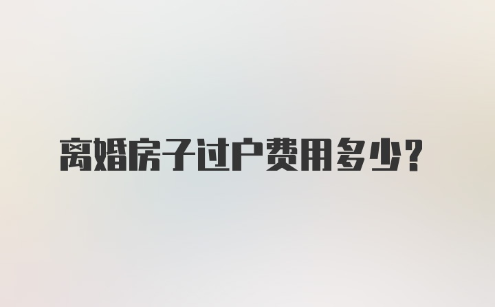 离婚房子过户费用多少?