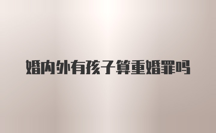 婚内外有孩子算重婚罪吗