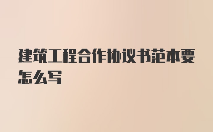 建筑工程合作协议书范本要怎么写