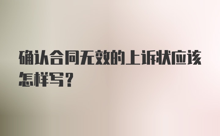 确认合同无效的上诉状应该怎样写？