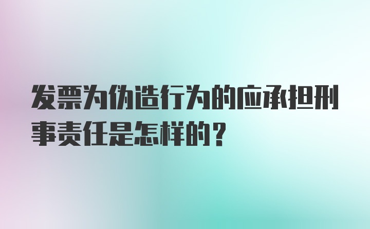 发票为伪造行为的应承担刑事责任是怎样的？