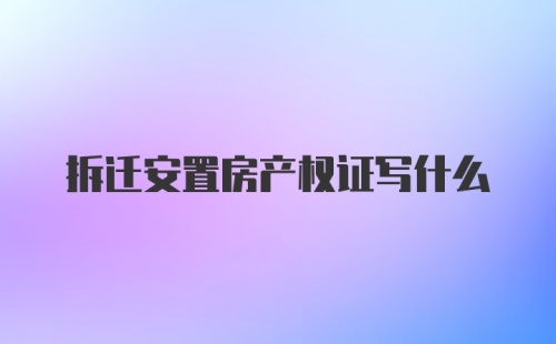 拆迁安置房产权证写什么