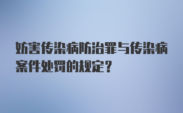 妨害传染病防治罪与传染病案件处罚的规定？