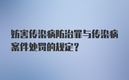 妨害传染病防治罪与传染病案件处罚的规定？