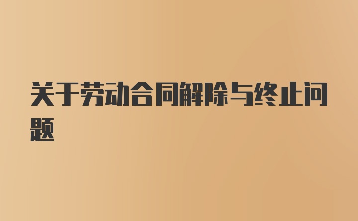 关于劳动合同解除与终止问题