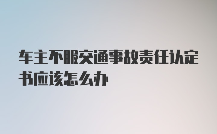 车主不服交通事故责任认定书应该怎么办