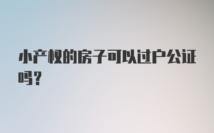 小产权的房子可以过户公证吗？