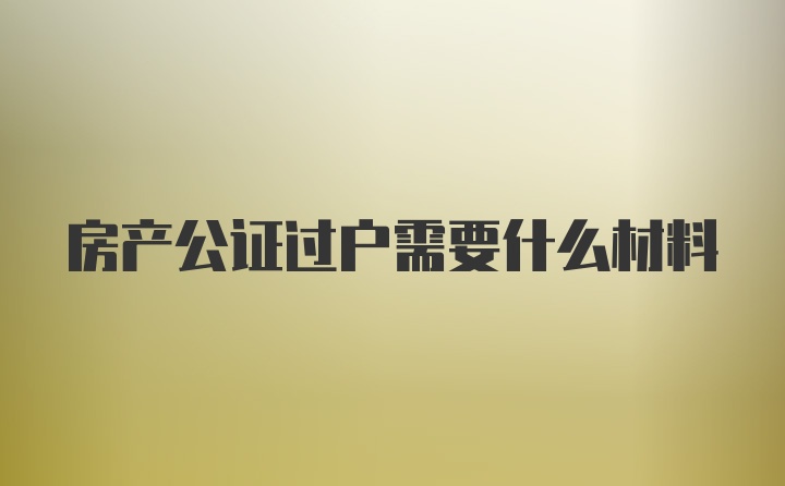 房产公证过户需要什么材料