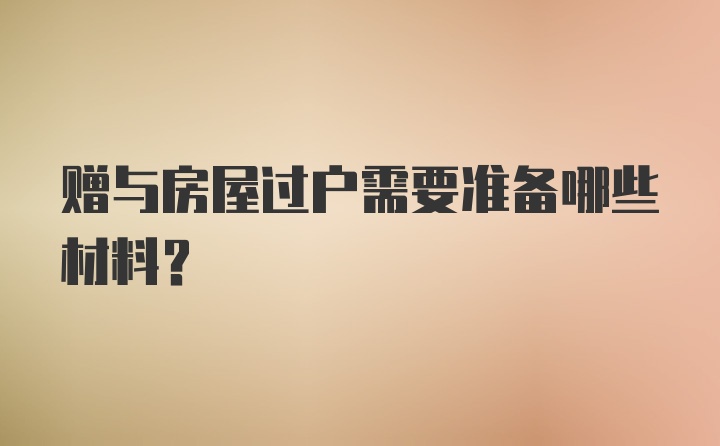 赠与房屋过户需要准备哪些材料？