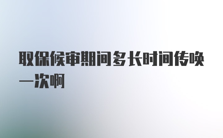 取保候审期间多长时间传唤一次啊