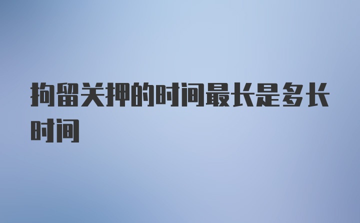 拘留关押的时间最长是多长时间