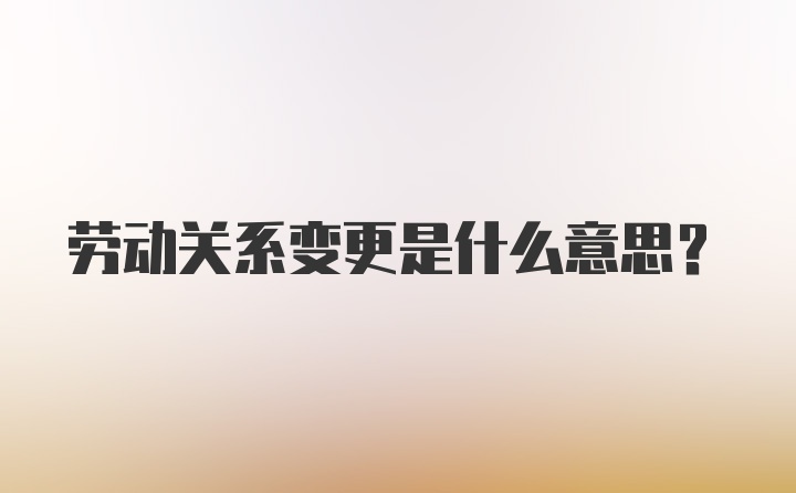 劳动关系变更是什么意思？