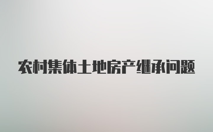 农村集体土地房产继承问题