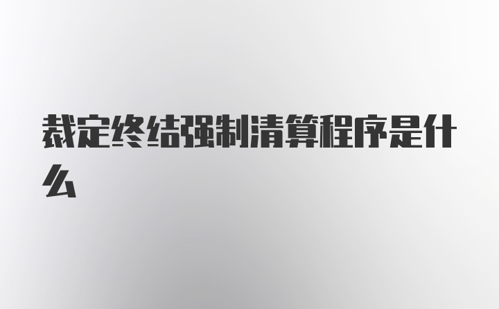 裁定终结强制清算程序是什么