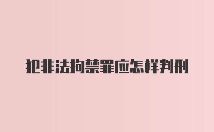 犯非法拘禁罪应怎样判刑