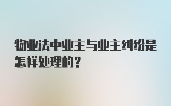 物业法中业主与业主纠纷是怎样处理的？