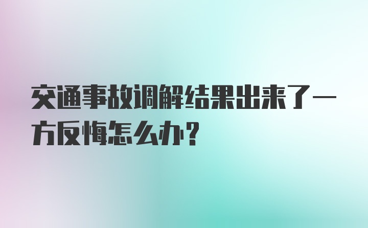 交通事故调解结果出来了一方反悔怎么办？