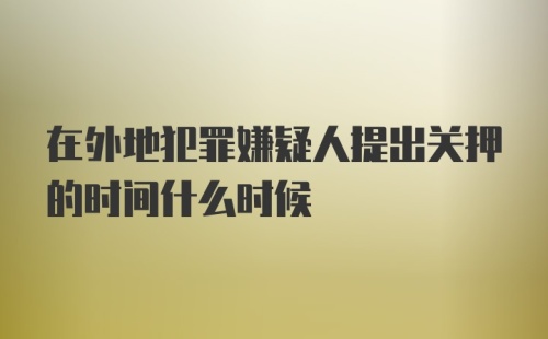 在外地犯罪嫌疑人提出关押的时间什么时候