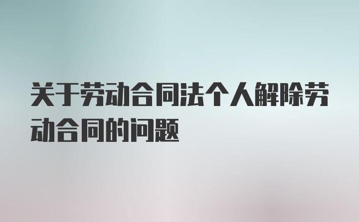 关于劳动合同法个人解除劳动合同的问题