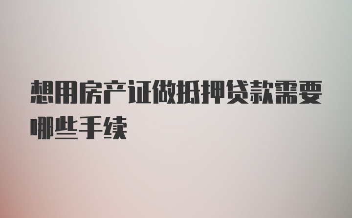 想用房产证做抵押贷款需要哪些手续