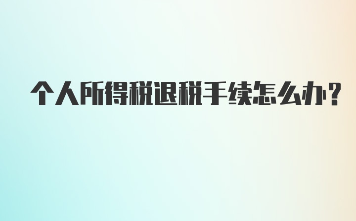 个人所得税退税手续怎么办？