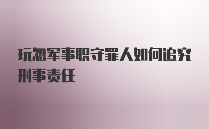 玩忽军事职守罪人如何追究刑事责任