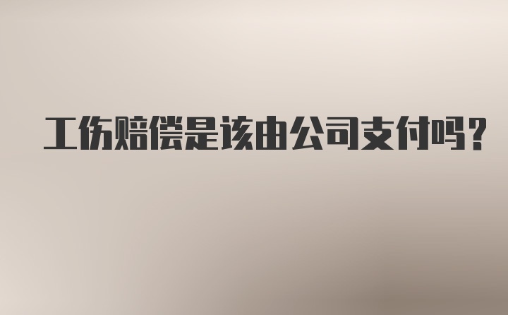 工伤赔偿是该由公司支付吗？