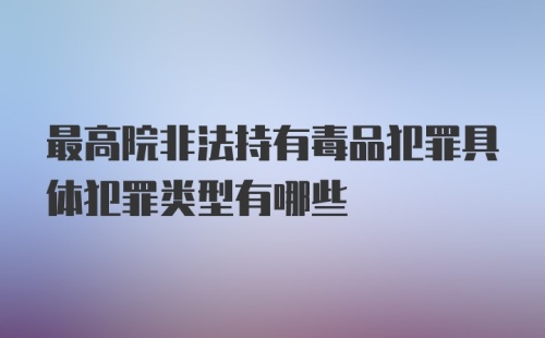 最高院非法持有毒品犯罪具体犯罪类型有哪些