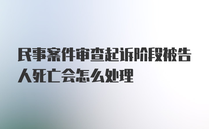 民事案件审查起诉阶段被告人死亡会怎么处理