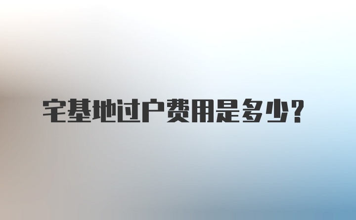 宅基地过户费用是多少？